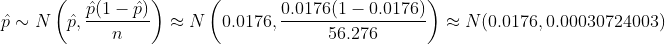\hat{p}\sim N \left(\hat{p}, \frac{\hat{p}(1-\hat{p})}{n}\right)\approx N\left(0.0176 , \frac{0.0176(1-0.0176)}{56.276}\right)\approx N(0.0176,0.00030724003)