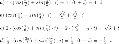 \\a) \;4\cdot (cos(\frac{\pi}{2}) + sin(\frac{\pi}{2})\cdot i) = 4\cdot (0 + i) = 4\cdot i\\ \\b) \;(cos(\frac{\pi}{4}) + sin(\frac{\pi}{4})\cdot i) = \frac{\sqrt{2}}{2}+ \frac{\sqrt{2}}{2}\cdot i\\ \\c) \;2\cdot (cos(\frac{\pi}{6}) + sin(\frac{\pi}{6})\cdot i) = 2\cdot (\frac{\sqrt{3}}{2} + \frac{1}{2}\cdot i) = \sqrt{3} + i\\ \\d) \;\frac{1}{2}\cdot (cos(\frac{3\pi}{2}) + sin(\frac{3\pi}{2})\cdot i) = \frac{1}{2}\cdot (0 - i) = -\frac{1}{2}\cdot i