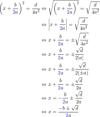 \begin{align*} \bigg(x + \frac{b}{{\color{Blue} 2}a} \bigg)^2 =\frac{d}{4a^2}&\Leftrightarrow \sqrt{\bigg(x + \frac{b}{{\color{Blue} 2}a} \bigg)^2} = \sqrt{\frac{d}{4a^2}}\\ &\Leftrightarrow \left | x + \frac{b}{{\color{Blue} 2}a}\right | = \sqrt{\frac{d}{4a^2}} \\ &\Leftrightarrow x + \frac{b}{{\color{Blue} 2}a} = \pm \sqrt{\frac{d}{4a^2}} \\ &\Leftrightarrow x + \frac{b}{{\color{Blue} 2}a} = \pm \frac{\sqrt{d}}{2|a|}\\ &\Leftrightarrow x + \frac{b}{{\color{Blue} 2}a} = \pm \frac{\sqrt{d}}{ 2( \pm a)}\\ &\Leftrightarrow x + \frac{b}{{\color{Blue} 2}a} = \pm \frac{\sqrt{d}}{ 2 a} \\ & \Leftrightarrow x =- \frac{b}{{\color{Blue} 2}a} \pm \frac{\sqrt{d}}{ 2 a} \\ & \Leftrightarrow x = \frac{-b \pm \sqrt{d} }{{\color{Blue} 2}a} \\ \end{align*}