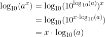 \begin{align*} \textup{log}_{10}(a^x)&= \textup{log}_{10}(10^{\textup{log}_{10}(a)})^x\\ &= \textup{log}_{10}(10^{x\cdot \textup{log}_{10}(a)}) \\ &= x\cdot \textup{log}_{10}(a) \end{align*}