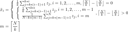 \begin{aligned} &\tilde x_{i}=\left\{\begin{array}{l} \frac{1}{k} \sum_{j=k *(i-1)+1}^{k * i} z_{j}, i=1,2, \ldots, m,\left\lceil\frac{N}{k}\right\rceil-\left\lfloor\frac{N}{k}\right\rfloor=0 \\ {\left\{\begin{array}{l} \frac{1}{k} \sum_{j=k *(i-1)+1}^{k * i} z_{j}, i=1,2, \ldots, m-1 \\ \frac{1}{N-k *(m-1)} \sum_{j=k *(m-1)+1}^{N} z_{j}, i=m \end{array},\left\lceil\frac{N}{k}\right\rceil-\left\lfloor\frac{N}{k}\right\rfloor>0\right.} \end{array}\right.\\ &m=\left\lceil\frac{N}{k}\right\rceil \end{aligned}