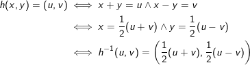 \begin{align*} h(x,y)=(u,v)&\iff x+y=u\wedge x-y=v\\ &\iff x=\frac{1}{2}(u+v)\wedge y=\frac{1}{2}(u-v)\\ &\iff h^{-1}(u,v)=\left ( \frac{1}{2}(u+v),\frac{1}{2}(u-v) \right ) \end{align*}