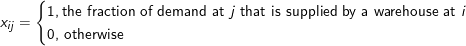 x_i_j = \begin{cases} 1, \textup{the fraction of demand at \textit{j} that is supplied by a warehouse at \textit{i}}\\ 0, \, \textup{otherwise} \\ \end{cases}