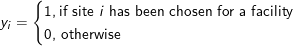 y_i = \begin{cases} 1, \textup{if site \textit{i} has been chosen for a facility}\\ 0, \, \textup{otherwise} \\ \end{cases}