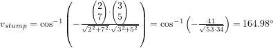 \small v_{stump}=\cos^{-1}\left (-\frac{\begin{pmatrix} 2\\7 \end{pmatrix}\cdot \begin{pmatrix} 3\\5 \end{pmatrix}}{\sqrt{2^2+7^2}\cdot \sqrt{3^2+5^2}} \right )=\cos^{-1}\left ( -\frac{41}{\sqrt{53\cdot 34}} \right )=164{.}98^\circ