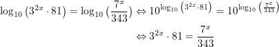 \small \begin{align*} \log_{10} \big(3^{2x}\cdot81\big)=\log_{10} \big(\frac{7^x}{343} \big)&\Leftrightarrow 10^{\log_{10} \big(3^{2x}\cdot81\big)}=10^{\log_{10} \big(\frac{7^x}{343} \big)}\\ &\Leftrightarrow 3^{2x}\cdot81 = \frac{7^x}{343}\\ \end{align*}