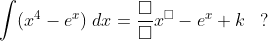 \int (x^4-e^x)\;dx=\frac{\square}{\square}x^\square-e^x+k\;\;\;?