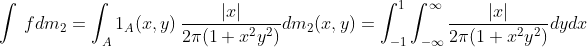\int \ f dm_2 = \int_A 1_A(x,y) \ \frac{|x|}{2 \pi (1+ x^2 y^2)} dm_2(x,y)= \int_{-1}^{1} \int_{-\infty}^{\infty}\frac{|x|}{2 \pi (1+ x^2 y^2)} dydx