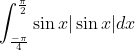 \int_{\frac{-\pi}{4}}^{\frac{\pi}{2}} \sin x|\sin x| d x