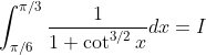\int_{\pi / 6}^{\pi / 3} \frac{1}{1+\cot ^{3 / 2} x} d x=I