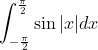 \int_{-\frac{\pi}{2}}^{\frac{\pi}{2}} \sin |x| d x