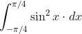 \int_{-\pi / 4}^{\pi / 4} \sin ^{2} x \cdot d x