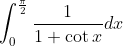 \int_{0}^{\frac{\pi}{2}} \frac{1}{1+\cot x} d x