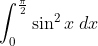 \int_{0}^{\frac{\pi}{2}} \sin ^{2} x\; d x
