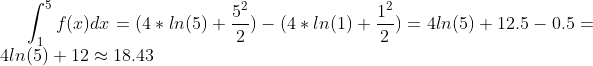 \int_{1}^{5}f(x)dx = (4*ln(5)+\frac{5^2}{2})-(4*ln(1)+\frac{1^2}{2}) = 4ln(5)+12.5-0.5 = 4ln(5)+12 \approx 18.43