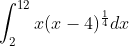 \int_{2}^{12}x(x-4)^{\frac{1}{4}}dx