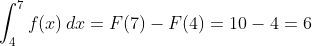 \int_{4}^{7 }f(x)\, dx=F(7)-F(4)=10-4=6