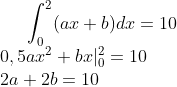 \int_0^2(ax+b)dx=10\\ 0,5ax^2+bx|_0^2=10\\ 2a+2b=10