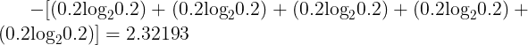\large \ - [(0.2{\log _2}0.2) + (0.2{\log _2}0.2) + (0.2{\log _2}0.2) + (0.2{\log _2}0.2) + (0.2{\log _2}0.2)] = 2.32193\