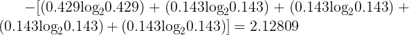 \large \ - [(0.429{\log _2}0.429) + (0.143{\log _2}0.143) + (0.143{\log _2}0.143) + (0.143{\log _2}0.143) + (0.143{\log _2}0.143)] = 2.12809\