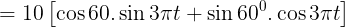 \large \, = 10\left[ {\cos 60.\sin 3\pi t + \sin {{60}^0}.\cos 3\pi t} \right]