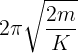 \large \,2\pi \sqrt {\frac{{2m}}{K}}