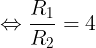 \large \Leftrightarrow \frac{R_{1}}{R_{2}}=4