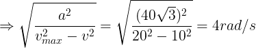 \large \Rightarrow \sqrt{\frac{a^{2}}{v_{max}^{2}-v^{2}}}=\sqrt{\frac{(40\sqrt{3})^{2}}{20^{2}-10^{2}}}=4 rad/s