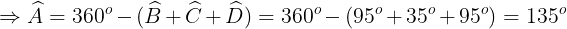 \large \Rightarrow \widehat{A}=360^{o}-(\widehat{B}+\widehat{C}+\widehat{D})=360^{o}-(95^{o}+35^{o}+95^{o})=135^{o}