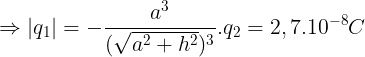 \large \Rightarrow |q_{1}|=-\frac{a^{3}}{(\sqrt{a^{2}+h^{2}})^{3}}.q_{2}=2,7.10^{-8}C