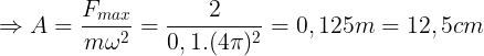 \large \Rightarrow A=\frac{F_{max}}{m\omega ^{2}}=\frac{2}{0,1. (4\pi)^{2}}=0,125m = 12,5cm