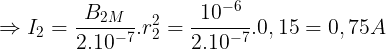 \large \Rightarrow I_{2}=\frac{B_{2M}}{2.10^{-7}}.r_{2}^{2}=\frac{10^{-6}}{2.10^{-7}}.0,15=0,75A