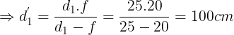 \large \Rightarrow d_{1}^{'}=\frac{d_{1}.f}{d_{1}-f}=\frac{25.20}{25-20}=100cm