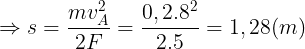 \large \Rightarrow s=\frac{mv_{A}^{2}}{2F}=\frac{0,2.8^{2}}{2.5}=1,28(m)
