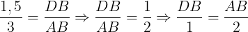 \large \frac{1,5}{3}=\frac{DB}{AB}\Rightarrow \frac{DB}{AB}=\frac{1}{2}\Rightarrow \frac{DB}{1}=\frac{AB}{2}