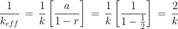 \large \frac{1}{{{k_{eff}}}}\, = \,\frac{1}{k}\left[ {\frac{a}{{1 - r}}} \right]\, = \,\frac{1}{k}\left[ {\frac{1}{{1 - \frac{1}{2}}}} \right]\, = \,\frac{2}{k}
