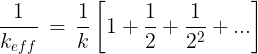 \large \frac{1}{{{k_{eff}}}}\, = \,\frac{1}{k}\left[ {1 + \frac{1}{2} + \frac{1}{{{2^2}}} + ...} \right]