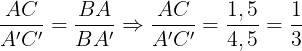 \large \frac{AC}{A'C'}=\frac{BA}{BA'}\Rightarrow \frac{AC}{A'C'}=\frac{1,5}{4,5}=\frac{1}{3}