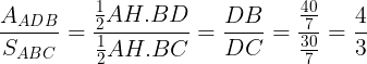 \large \frac{A_{ADB}}{S_{ABC}}=\frac{\frac{1}{2}AH.BD}{\frac{1}{2}AH.BC}=\frac{DB}{DC}=\frac{\frac{40}{7}}{\frac{30}{7}}=\frac{4}{3}