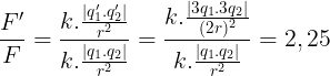 \large \frac{F'}{F}=\frac{k.\frac{\left | q'_{1}.q'_{2} \right |}{r^{2}}}{k.\frac{\left | q_{1}.q_{2} \right |}{r^{2}}}=\frac{k.\frac{\left | 3q_{1}.3q_{2} \right |}{(2r)^{2}}}{k.\frac{\left | q_{1}.q_{2} \right |}{r^{2}}}=2,25