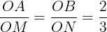 \large \frac{OA}{OM}=\frac{OB}{ON}=\frac{2}{3}