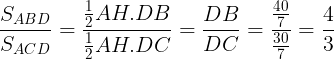 \large \frac{S_{ABD}}{S_{ACD}}=\frac{\frac{1}{2}AH.DB}{\frac{1}{2}AH.DC}= \frac{DB}{DC}=\frac{\frac{40}{7}}{\frac{30}{7}}=\frac{4}{3}