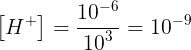 \large \left[ {{H^ + }} \right] = \frac{{{{10}^{ - 6}}}}{{{{10}^{ 3}}}} = {10^{ - 9}}