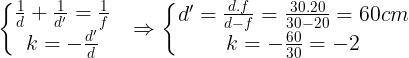 \large \left\{\begin{matrix} \frac{1}{d}+\frac{1}{d'}=\frac{1}{f} & \\ k=-\frac{d'}{d} & \end{matrix}\right.\Rightarrow \left\{\begin{matrix} d'=\frac{d.f}{d-f}=\frac{30.20}{30-20}=60cm & \\ k=-\frac{60}{30}=-2& \end{matrix}\right.