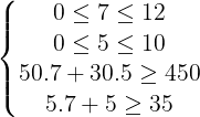 \large \left\{\begin{matrix} 0\leq 7\leq 12 & & & \\ 0\leq 5\leq 10 & & & \\ 50.7+30.5\geq 450& & & \\ 5.7+5\geq 35 & & & \end{matrix}\right.