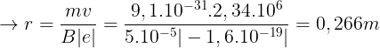 \large \rightarrow r=\frac{mv}{B|e|}=\frac{9,1.10^{-31}.2,34.10^{6}}{5.10^{-5}|-1,6.10^{-19}|}=0,266m