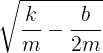 \large \sqrt {\frac{k}{m} - \frac{b}{{2m}}}