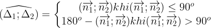 \large \widehat{(\Delta _{1};\Delta _{2})}=\left\{\begin{matrix} (\overrightarrow{n_{1}};\overrightarrow{n_{2}}) khi (\overrightarrow{n_{1}};\overrightarrow{n_{2}})\leq 90^{o}& \\ 180^{o}-(\overrightarrow{n_{1}};\overrightarrow{n_{2}})khi (\overrightarrow{n_{1}};\overrightarrow{n_{2}})> 90^{o} & \end{matrix}\right.