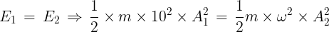 \large {E_1}\, = \,{E_2}\, \Rightarrow \,\frac{1}{2} \times m \times {10^2} \times A_1^2\, = \,\frac{1}{2}m \times {\omega ^2} \times A_2^2
