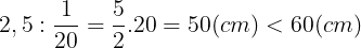 \large 2,5:\frac{1}{20}=\frac{5}{2}.20=50(cm)< 60(cm)